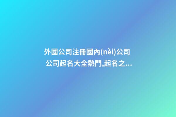外國公司注冊國內(nèi)公司 公司起名大全熱門,起名之家-第1張-公司起名-玄機(jī)派